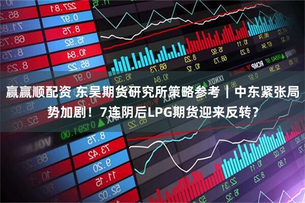 赢赢顺配资 东吴期货研究所策略参考｜中东紧张局势加剧！7连阴后LPG期货迎来反转？