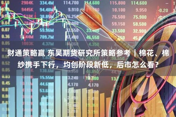 财通策略嬴 东吴期货研究所策略参考｜棉花、棉纱携手下行，均创阶段新低，后市怎么看？