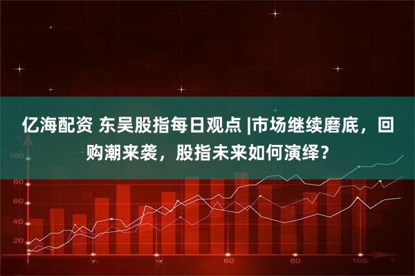 亿海配资 东吴股指每日观点 |市场继续磨底，回购潮来袭，股指未来如何演绎？