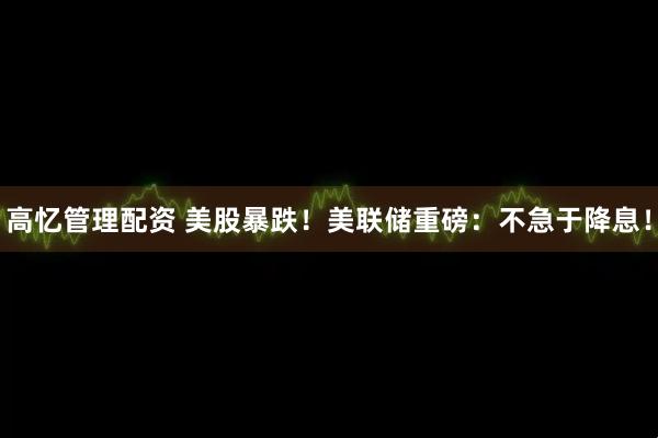 高忆管理配资 美股暴跌！美联储重磅：不急于降息！