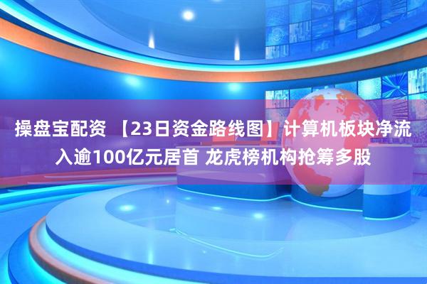操盘宝配资 【23日资金路线图】计算机板块净流入逾100亿元居首 龙虎榜机构抢筹多股