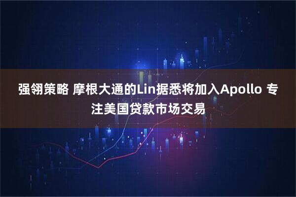 强翎策略 摩根大通的Lin据悉将加入Apollo 专注美国贷款市场交易