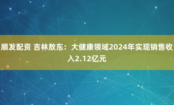 顺发配资 吉林敖东：大健康领域2024年实现销售收入2.12亿元