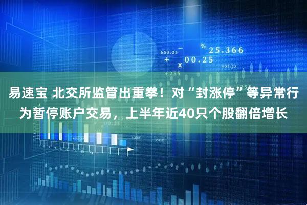 易速宝 北交所监管出重拳！对“封涨停”等异常行为暂停账户交易，上半年近40只个股翻倍增长
