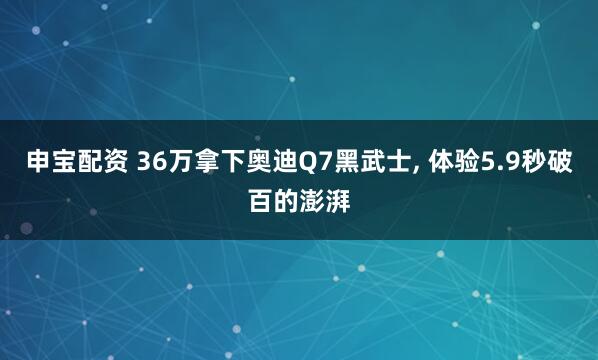 申宝配资 36万拿下奥迪Q7黑武士, 体验5.9秒破百的澎湃