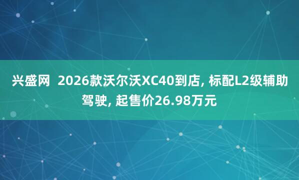 兴盛网  2026款沃尔沃XC40到店, 标配L2级辅助驾驶, 起售价26.98万元