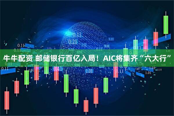 牛牛配资 邮储银行百亿入局!AIC将集齐“六大行”