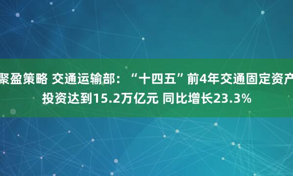 聚盈策略 交通运输部:“十四五”前4年交通固定资产投资达到15.2万亿元 同比增长23.3%