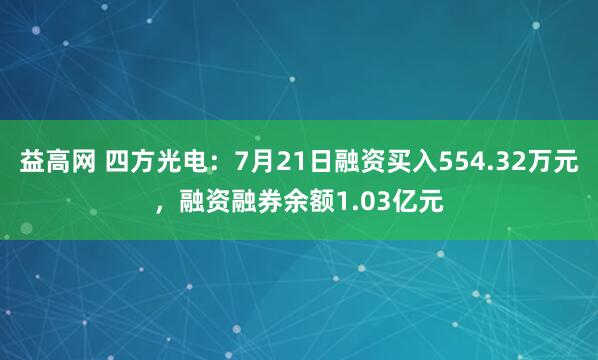 益高网 四方光电:7月21日融资买入554.32万元,融资融券余额1.03亿元