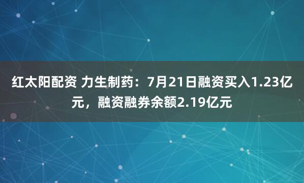 红太阳配资 力生制药:7月21日融资买入1.23亿元,融资融券余额2.19亿元