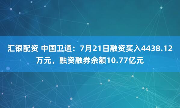 汇银配资 中国卫通:7月21日融资买入4438.12万元,融资融券余额10.77亿元