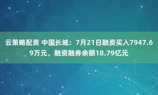 云策略配资 中国长城:7月21日融资买入7947.69万元,融资融券余额18.79亿元