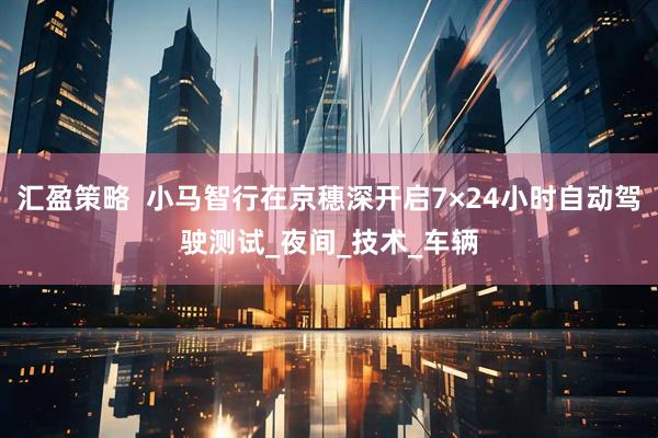 汇盈策略 小马智行在京穗深开启7×24小时自动驾驶测试_夜间_技术_车辆