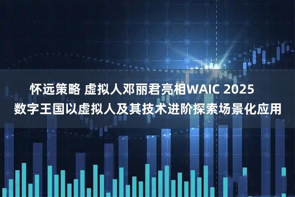 怀远策略 虚拟人邓丽君亮相WAIC 2025 数字王国以虚拟人及其技术进阶探索场景化应用