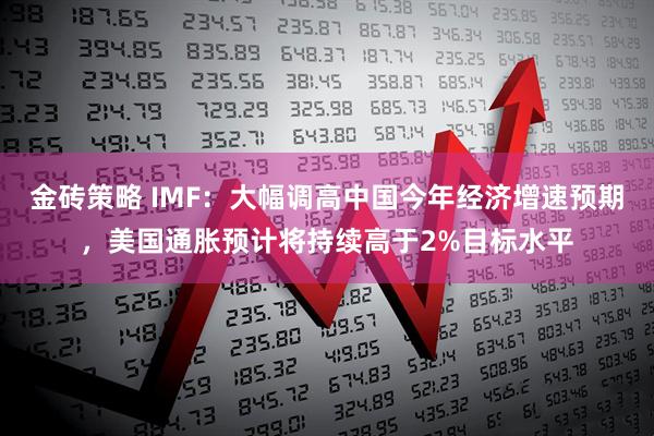 金砖策略 IMF:大幅调高中国今年经济增速预期,美国通胀预计将持续高于2%目标水平