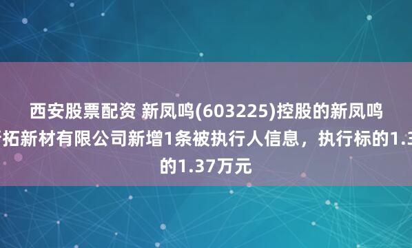 西安股票配资 新凤鸣(603225)控股的新凤鸣江苏新拓新材有限公司新增1条被执行人信息,执行标的1.37万元