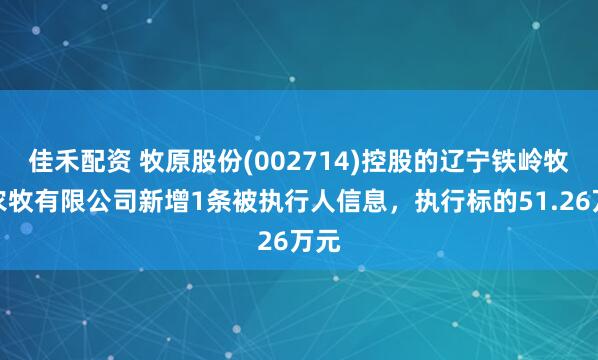 佳禾配资 牧原股份(002714)控股的辽宁铁岭牧原农牧有限公司新增1条被执行人信息,执行标的51.26万元