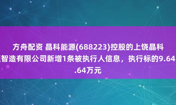 方舟配资 晶科能源(688223)控股的上饶晶科能源智造有限公司新增1条被执行人信息，执行标的9.64万元