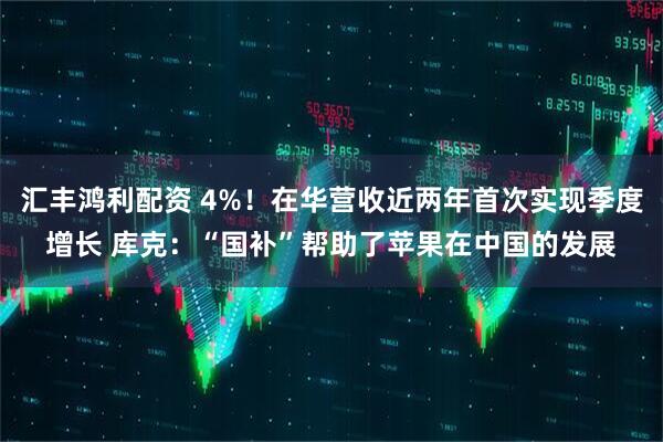 汇丰鸿利配资 4%!在华营收近两年首次实现季度增长 库克:“国补”帮助了苹果在中国的发展