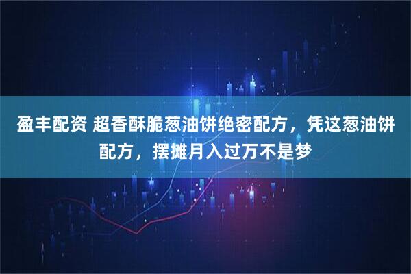 盈丰配资 超香酥脆葱油饼绝密配方，凭这葱油饼配方，摆摊月入过万不是梦