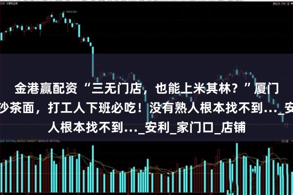 金港赢配资 “三无门店，也能上米其林？”厦门这家居民楼下的沙茶面，打工人下班必吃！没有熟人根本找不到…_安利_家门口_店铺