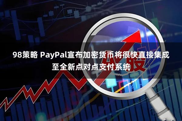98策略 PayPal宣布加密货币将很快直接集成至全新点对点支付系统