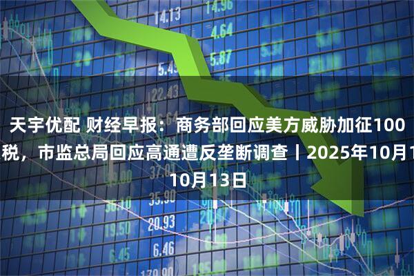 天宇优配 财经早报:商务部回应美方威胁加征100%关税,市监总局回应高通遭反垄断调查丨2025年10月13日