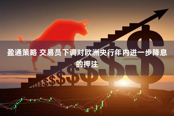 盈通策略 交易员下调对欧洲央行年内进一步降息的押注