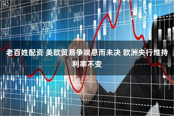 老百姓配资 美欧贸易争端悬而未决 欧洲央行维持利率不变