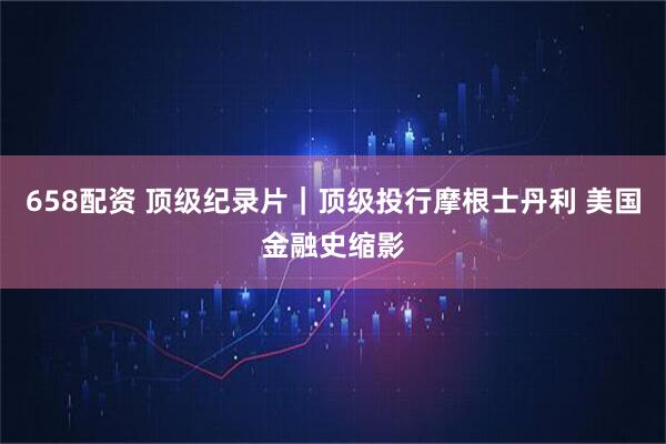 658配资 顶级纪录片｜顶级投行摩根士丹利 美国金融史缩影