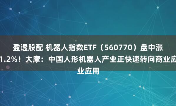 盈透股配 机器人指数ETF(560770)盘中涨超1.2%!大摩:中国人形机器人产业正快速转向商业应用