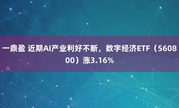 一鼎盈 近期AI产业利好不断,数字经济ETF(560800)涨3.16%