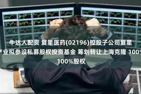 牛达人配资 复星医药(02196)控股子公司复星医药产业拟参设私募股权投资基金 筹划转让上海克隆 100%股权