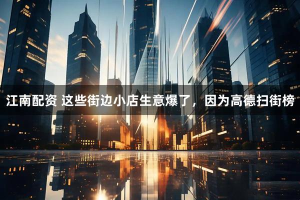 江南配资 这些街边小店生意爆了,因为高德扫街榜