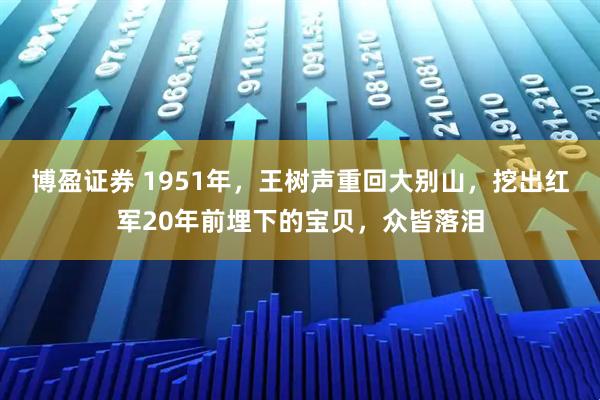 博盈证券 1951年,王树声重回大别山,挖出红军20年前埋下的宝贝,众皆落泪
