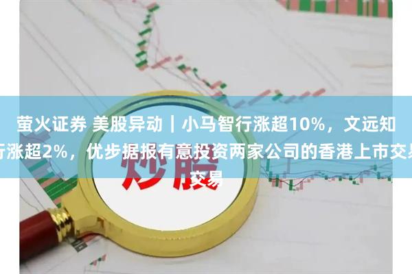 萤火证券 美股异动｜小马智行涨超10%，文远知行涨超2%，优步据报有意投资两家公司的香港上市交易
