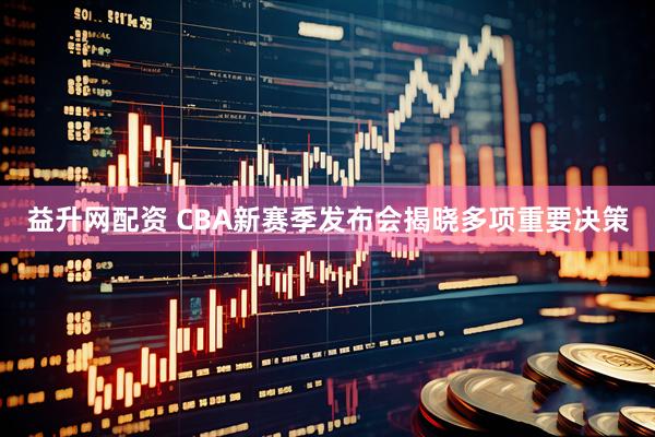益升网配资 CBA新赛季发布会揭晓多项重要决策