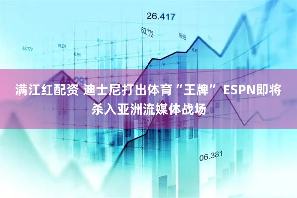 满江红配资 迪士尼打出体育“王牌” ESPN即将杀入亚洲流媒体战场