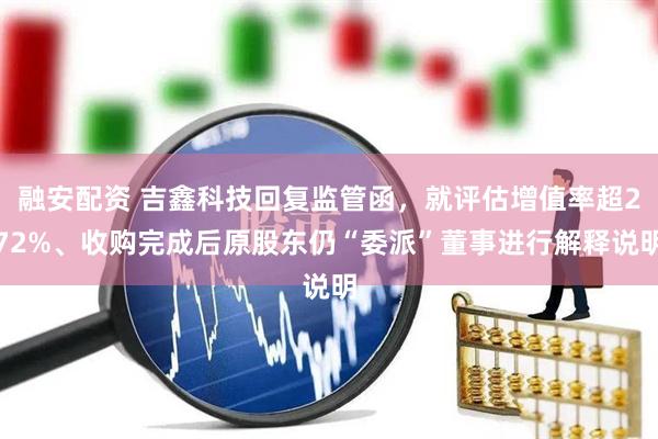 融安配资 吉鑫科技回复监管函,就评估增值率超272%、收购完成后原股东仍“委派”董事进行解释说明