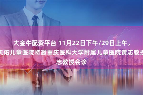 大金牛配资平台 11月22日下午/29日上午，重庆天佑儿童医院特邀重庆医科大学附属儿童医院黄志教授会诊