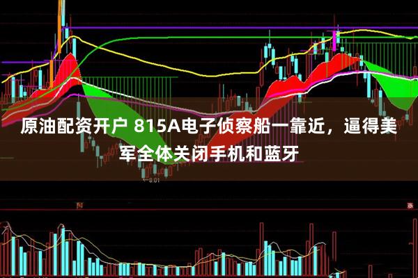 原油配资开户 815A电子侦察船一靠近，逼得美军全体关闭手机和蓝牙