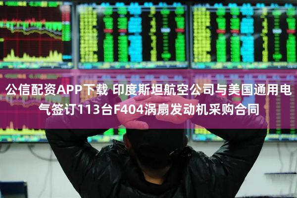 公信配资APP下载 印度斯坦航空公司与美国通用电气签订113台F404涡扇发动机采购合同