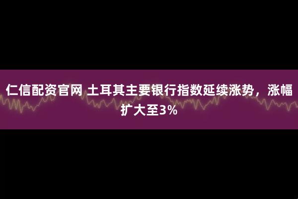 仁信配资官网 土耳其主要银行指数延续涨势，涨幅扩大至3%