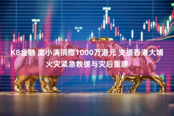 K8金融 度小满捐赠1000万港元 支援香港大埔火灾紧急救援与灾后重建