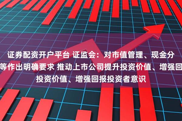 证券配资开户平台 证监会：对市值管理、现金分红、股份回购等作出明确要求 推动上市公司提升投资价值、增强回报投资者意识