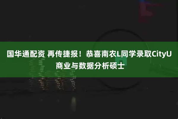 国华通配资 再传捷报！恭喜南农L同学录取CityU 商业与数据分析硕士