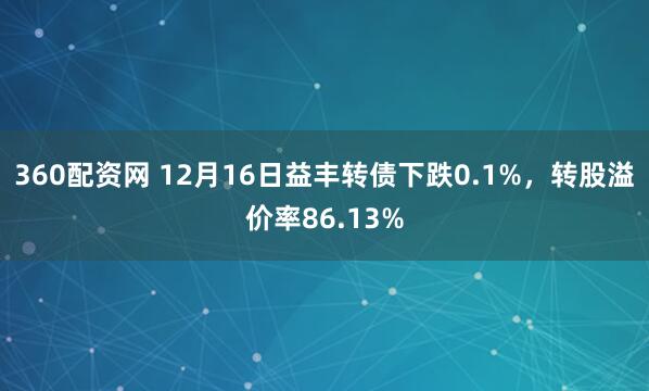 360配资网 12月16日益丰转债下跌0.1%，转股溢价率86.13%