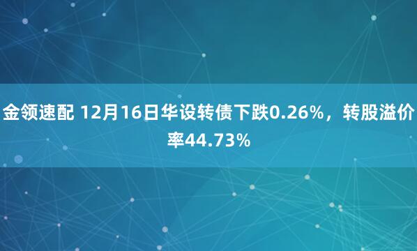 金领速配 12月16日华设转债下跌0.26%，转股溢价率44.73%