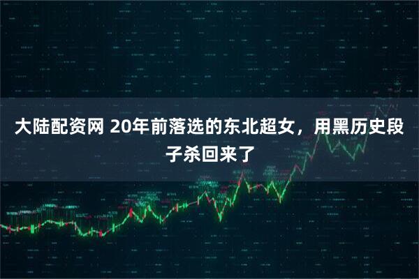 大陆配资网 20年前落选的东北超女，用黑历史段子杀回来了