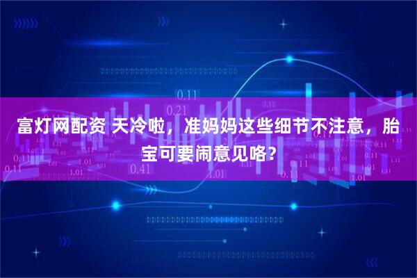 富灯网配资 天冷啦，准妈妈这些细节不注意，胎宝可要闹意见咯？